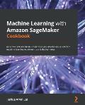 Machine Learning with Amazon SageMaker Cookbook: 80 proven recipes for data scientists and developers to perform machine learning experiments and depl