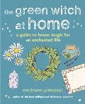Green Witch at Home A guide to house magic for an enchanted life
