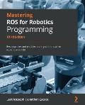 Mastering ROS for Robotics Programming - Third Edition: Best practices and troubleshooting solutions when working with ROS