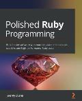 Polished Ruby Programming Build Better Software with More Intuitive Maintainable Scalable & High Performance Ruby Code