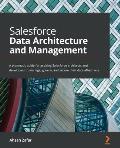 Salesforce Data Architecture and Management: A pragmatic guide for aspiring Salesforce architects and developers to manage, govern, and secure their d