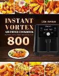 Instant Vortex Air Fryer Cookbook: 800 Easy, Affordable and Delicious Recipes for Beginners and Advanced Users