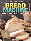 The Basic Home Baker's Bread Machine Cookbook: Super Simple, Traditional and Mouth-Watering Recipes for Everyone to Bake Their Favorite Bread at Home