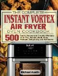 The Complete Instant Vortex Air Fryer Oven Cookbook: 500 Quick, Savory and Creative Recipes to Air Fry, Roaste, Broil, Bake, Reheate, Dehydrate, and R