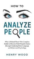 How to Analyze People: Who Is Behind Them? The Complete Guide to Discover Dark People's Masks Through Analyzing Body Language and Behavioral