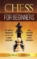 Chess for Beginners: The Complete Fundamental Step-By-Step Winning Guide Book. Rules, Strategies, Openings, Tactics, Checkmates