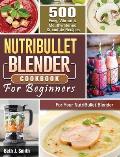 NutriBullet Blender Cookbook: 500 Easy, Vibrant & Mouthwatering Smoothie Recipes for Your NutriBullet Blender