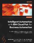 Intelligent Automation with IBM Cloud Pak for Business Automation: A practical guide to automating enterprise business workflows to deliver intelligen