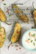 Super Easy Air Fryer Recipes: Learn How to Cook Low-Fat and Delicious Meals Easily and Quickly with Your Air Fryer
