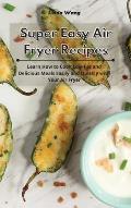 Super Easy Air Fryer Recipes: Learn How to Cook Low-Fat and Delicious Meals Easily and Quickly with Your Air Fryer