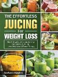 The Effortless Juicing for Weight Loss: Quick & Easy, Delicious Juicing Recipes to Burn Fat, Loss Weight and Boost Energy