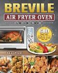 Breville Air Fryer Oven Cookbook: 600 Crispy, Easy, Healthy, Fast & Fresh Recipes that Anyone Can Cook