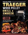 The No-Fuss Traeger Wood Pellet Grill & Smoker Cookbook: 1000 Easy, Vibrant & Mouthwatering Recipes for Beginners and Advanced Users