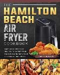 The Hamilton Beach Air Fryer Cookbook: Easy Tasty Air Fryer Recipes to Satisfy Your Taste Bud and Make Your Life Full of Happiness