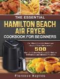 The Essential Hamilton Beach Air Fryer Cookbook For Beginners: The Ultimate Guide to Master your Hamilton Beach Air Fryer with 550 Flavorful Recipes P