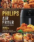 The Perfect Philips Air fryer Cookbook: 220+ Vibrant & Mouthwatering Recipes for Quick and Easy Meals