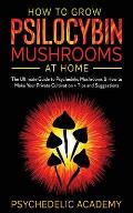 How To Grow Psilocybin Mushrooms At Home: The Ultimate Guide to Psychedelic Mushrooms & How to Make Your Private Cultivation + Tips and Suggestions