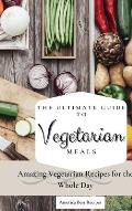 The Ultimate Guide to Vegetarian Meals: Amazing Vegetarian Recipes for the Whole Day