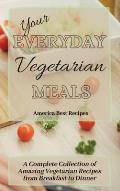 Your Everyday Vegetarian Meals: A Complete Collection of Amazing Vegetarian Recipes from Breakfast to Dinner