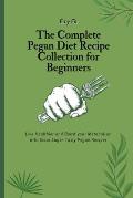 The Complete Pegan Diet Recipe Collection for Beginners: Live Healthier and Boost your Metabolism with these Super-Tasty Pegan Recipes