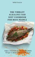 The Vibrant Alkaline Fish Diet Cookbook for Busy People: Enjoy a Selection of Fast and Affordable Recipes to Make Delicious Fish Meals