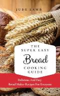 The Super Easy Bread Cooking Guide: Delicious And Easy Bread Maker Recipes For Everyone