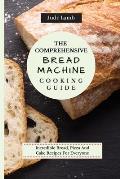 The Comprehensive Bread Machine Cooking Guide: Incredible Bread, Pizza And Cake Recipes For Everyone