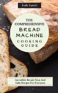 The Comprehensive Bread Machine Cooking Guide: Incredible Bread, Pizza And Cake Recipes For Everyone