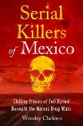 Serial Killers of Mexico Chilling Stories of Evil Buried Beneath the Narco Drug Wars