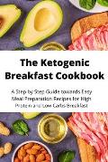 The Ketogenic Breakfast Cookbook: A Step by Step Guide towards Easy Meal Preparation Recipes for High Protein and Low Carbs Breakfast