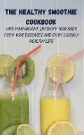 The Healthy Smoothie Cookbook: Lose Your Weight, Detoxify Your Body, Fight Your Diseases, and Start Living a Healthy Life