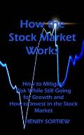 How the Stock Market Works: How to Mitigate Risk While Still Going for Growth and How to Invest in the Stock Market
