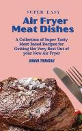 Super Easy Air Fryer Meat Dishes: The Beginner Friendly Air Fryer Guide to Preparing Delicious Meat Dishes