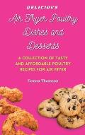 Delicious Air Fryer Poultry Dishes and Desserts: A Cooking Guide to Super Tasty, Easy and Affordable Air Fryer Poultry Meals and Desserts