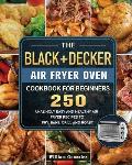 The BLACK+DECKER Air Fryer Oven Cookbook For Beginners: 250 Amazingly Easy And Healthy Air Fryer Recipes To Fry, Bake, Grill And Roast