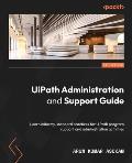 UiPath Administration and Support Guide: Learn industry-standard practices for UiPath program support and administration activities