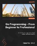 Go Programming - From Beginner to Professional - Second Edition: Learn everything you need to build modern software using Go