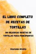 El Libro Completo de Recetas de Tortillas: 100 Deliciosas Recetas de Tortillas Para Principiantes