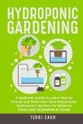 Hydroponic Gardening: A Beginner Guide to Learn How to Design and Build Your Own Sustainable Hydroponics System, for Growing Plants and Vege