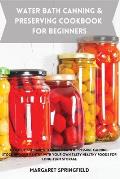 Water Bath Canning and Preserving Cookbook for Beginners: A Step-by-Step Guide to Water Bath & Pressure Canning. Stock up Your Pantry with Your Own Ta