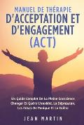 Manuel de Th?rapie d'Acceptation Et d'Engagement (Act): Un Guide Complet de la Pleine Conscience Changer Et Gu?rir l'Anxi?t?, La D?pression, Les Crise