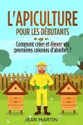 L'apiculture pour les d?butants: Comment cr?er et ?lever vos premi?res colonies d'abeilles ?