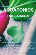 Aquaponics for Beginners: How to Make an Aquaponic System and Raise Fish and Plants in the same Place. Produce Healthy Foods to Eat Healthy Food
