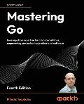 Mastering Go - Fourth Edition: Leverage Go's expertise for advanced utilities, empowering you to develop professional software