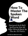 How To Master The Spoken Word: Designed As A Self-Instructor For All Who Would Excel In The Art Of Public