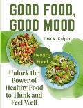 Good Food, Good Mood: Unlock the Power of Healthy Food to Think and Feel Well
