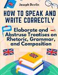 How to Speak and Write Correctly: Elaborate and Abstruse Treatises on Rhetoric, Grammar, and Composition