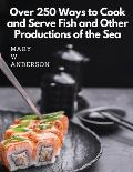Over 250 Ways to Cook and Serve Fish and Other Productions of the Sea: A Choice Collection of Recipes, Representing the Latest and Most Approved Metho
