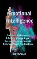 Emotional Intelligence: Emotional Intelligence - A Guide to Manage Anger, Overcome Negativity, Anxiety Relief and Master Your Emotions