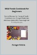 Wild Foods Cookbook for Beginners: Simple Recipes for Foraged Foods - Transform your foraged finds into delicious meals with these beginner-friendly r